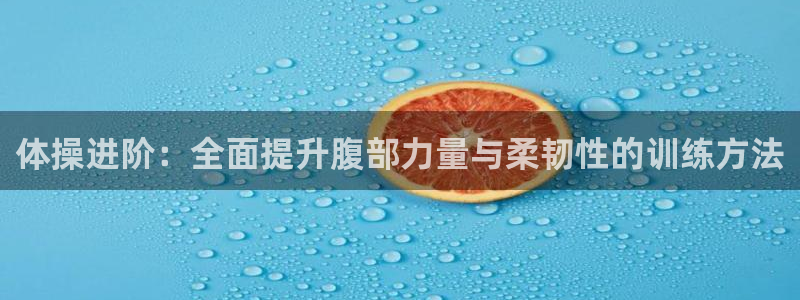 杏鑫2登录地址：体操进阶：全面提升腹部力量与柔韧性的训练方法