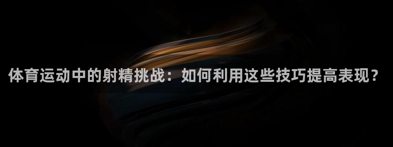 杏鑫2注册：体育运动中的射精挑战：如何利用这些技巧提高表现？