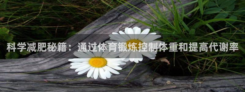 杏鑫4注册：科学减肥秘籍：通过体育锻炼控制体重和提高代谢率