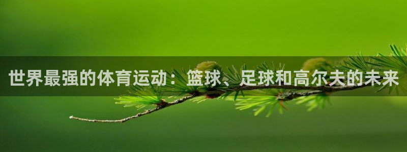 杏鑫f平台注册：世界最强的体育运动：篮球、足球和高尔夫的未来