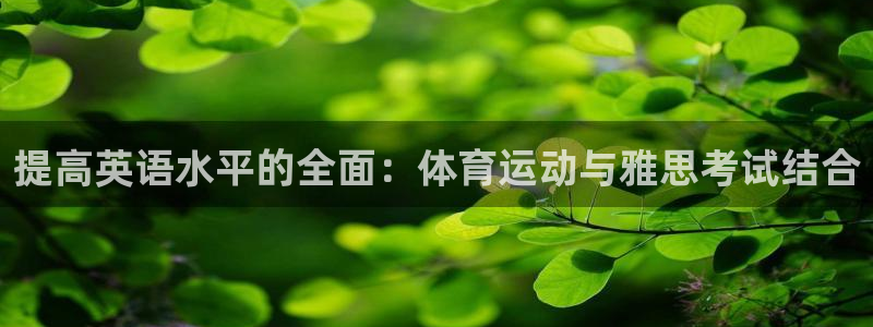 杏鑫体育凯捷平台招商：提高英语水平的全面：体育运动与雅思考试结合