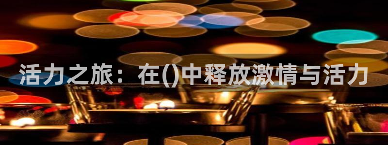 杏鑫4登录：活力之旅：在()中释放激情与活力
