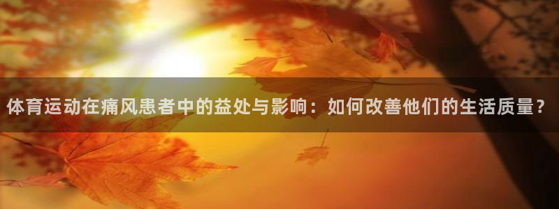 杏鑫体育3在线注册：体育运动在痛风患者中的益处与影响：如何改善他们的生活质量？