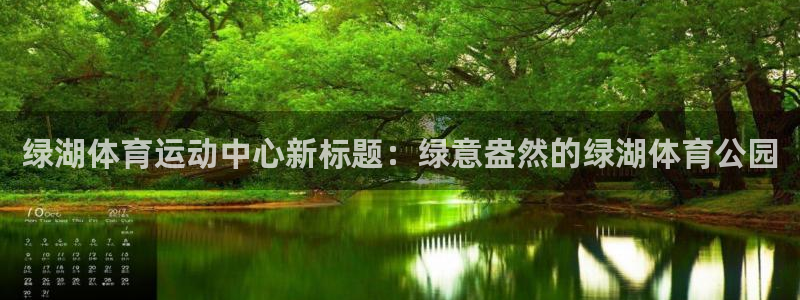 杏鑫：绿湖体育运动中心新标题：绿意盎然的绿湖体育公园