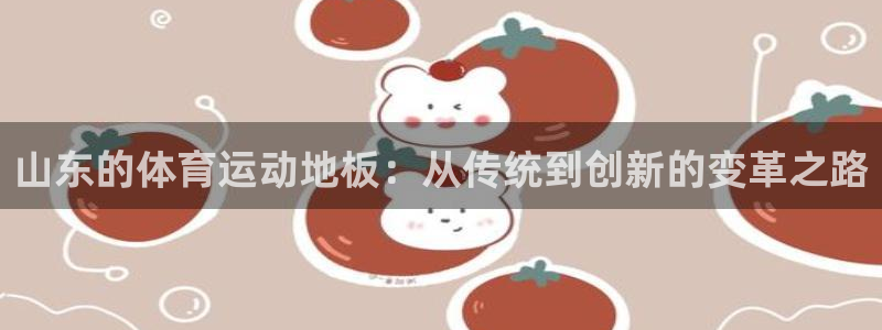 杏鑫体育平台注册：山东的体育运动地板：从传统到创新的变革之路