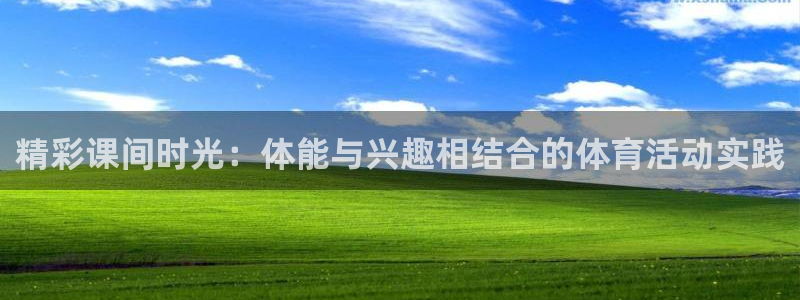 杏鑫4官网：精彩课间时光：体能与兴趣相结合的体育活动实践
