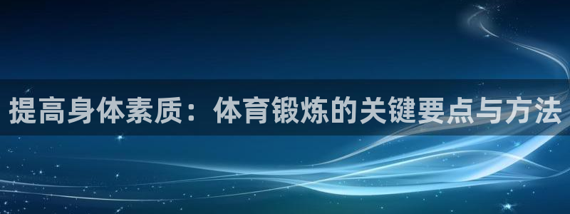 杏鑫体育2：提高身体素质：体育锻炼的关键要点与方法
