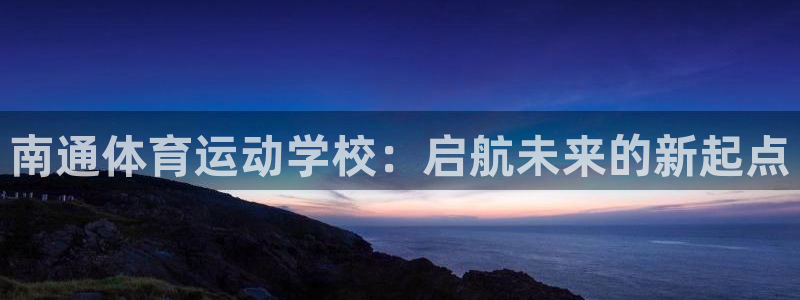 杏鑫体育f开号：南通体育运动学校：启航未来的新起点