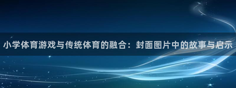 杏鑫体育官网登录：小学体育游戏与传统体育的融合：封面图片中的故事与启示