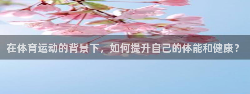 杏鑫体育凯捷代理注册：在体育运动的背景下，如何提升自己的体能和健康？
