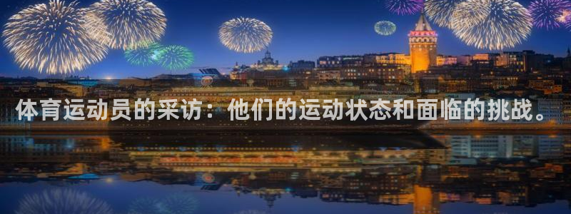 杏鑫2体育登录入口：体育运动员的采访：他们的运动状态和面临的挑战。