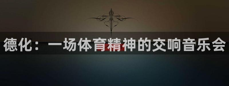 杏鑫体育凯捷平台招商：德化：一场体育精神的交响音乐会