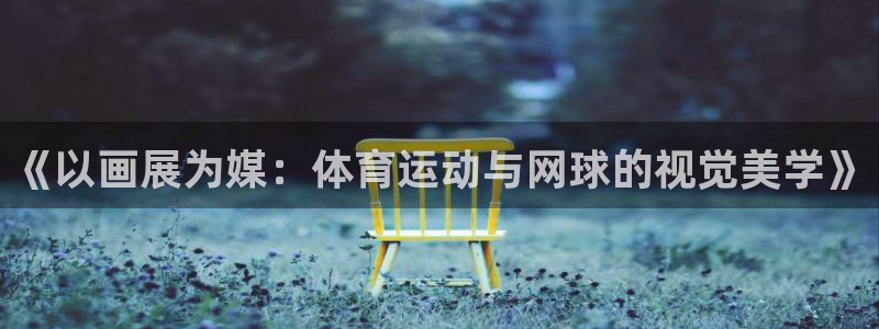杏鑫官网入口：《以画展为媒：体育运动与网球的视觉美学》