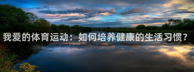 杏鑫体育凯捷平台注册：我爱的体育运动：如何培养健康的生活习惯？